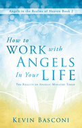 How to Work with Angels in Your Life: The Reality of Angelic Ministry Today