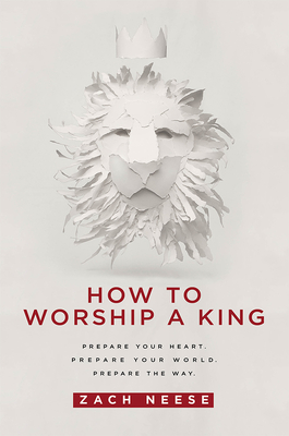 How to Worship a King: Prepare Your Heart. Prepare Your World. Prepare the Way. - Neese, Zach