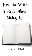 How to Write a Book About Giving Up