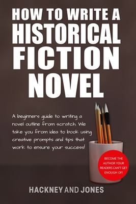 How To Write A Historical Fiction Novel: A Beginner's Guide To Writing A Novel Outline From Scratch. We Take You From Idea To Book Using Creative Prompts And Tips That Work To Ensure Your Success! - Jones, Hackney And