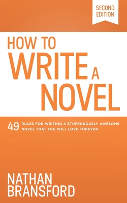 How to Write a Novel: 49 Rules for Writing a Stupendously Awesome Novel That You Will Love Forever - Bransford, Nathan
