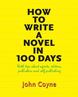 How to Write A Novel in 100 Days: With tips about agents, editors, publishers and self-publishing - Coyne, John