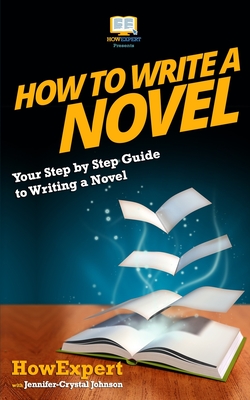 How To Write a Novel: Your Step-By-Step Guide To Writing a Novel - Johnson, Jennifer-Crystal, and Howexpert Press