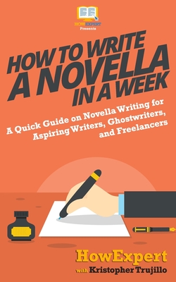 How to Write a Novella in a Week: A Quick Guide on Novella Writing for Aspiring Writers, Ghostwriters, and Freelancers - Trujillo, Kristopher, and Howexpert Press