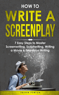 How to Write a Screenplay: 7 Easy Steps to Master Screenwriting, Scriptwriting, Writing a Movie & Television Writing