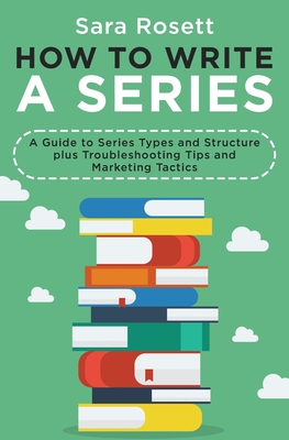 How to Write a Series: A Guide to Series Types and Structure plus Troubleshooting Tips and Marketing Tactics - Rosett, Sara
