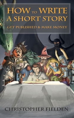 How to Write a Short Story, Get Published & Make Money - Fielden, Christopher