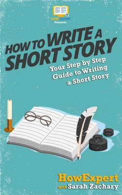 How To Write a Short Story: Your Step-By-Step Guide To Writing a Short Story - Zachary, Sarah, and Howexpert Press