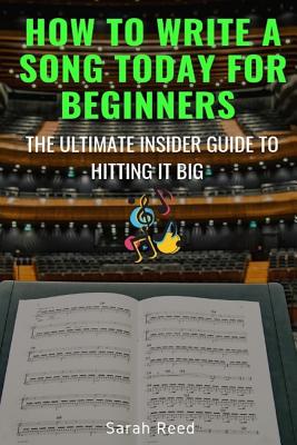 How to Write a Song Today for Beginners: The Ultimate Insider Guide to Hitting It Big - Reed, Sarah