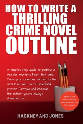 How To Write A Thrilling Crime Novel Outline: A Step-By-Step Guide To Plotting A Murder Mystery Book That Sells. Take Your Creative Writing To The Next Level With Our Streamlined Proven Formula - Jones, Hackney And