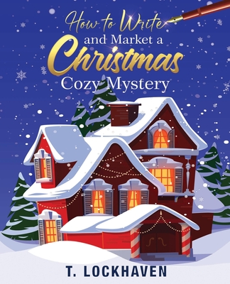 How to Write and Market a Christmas Cozy Mystery: A Guide to Plotting and Outlining a Murder Mystery - Lockhaven, T, and Lockhaven, Grace (Editor)