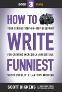 How to Write Funniest: Book Three of Your Serious Step-by-Step Blueprint for Creating Incredibly, Irresistibly, Successfully Hilarious Writing