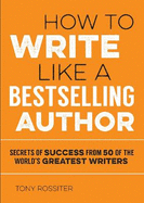 How to Write Like a Bestselling Author: Secrets of Success from 50 of the World's Greatest Writers