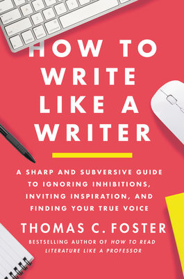 How to Write Like a Writer: A Sharp and Subversive Guide to Ignoring Inhibitions, Inviting Inspiration, and Finding Your True Voice - Foster, Thomas C