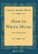 How to Write Music: Musical Orthography (Classic Reprint)