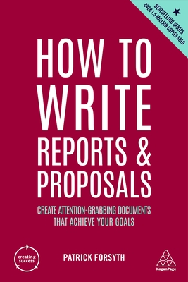 How to Write Reports and Proposals: Create Attention-Grabbing Documents that Achieve Your Goals - Forsyth, Patrick