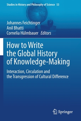 How to Write the Global History of Knowledge-Making: Interaction, Circulation and the Transgression of Cultural Difference - Feichtinger, Johannes (Editor), and Bhatti, Anil (Editor), and Hlmbauer, Cornelia (Editor)