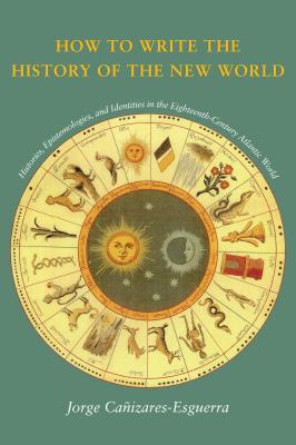 How to Write the History of the New World: Historiographies, Epistemologies, Identities, in the Eighteenth-Century Atlantic World - Canizares-Esguerra, Jorge