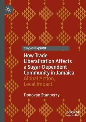 How Trade Liberalization Affects a Sugar Dependent Community in Jamaica: Global Action, Local Impact - Stanberry, Donovan