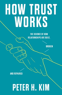 How Trust Works: The Science of How Relationships Are Built, Broken, and Repaired - Kim, Peter H, PhD