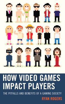 How Video Games Impact Players: The Pitfalls and Benefits of a Gaming Society - Rogers, Ryan