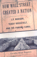How Wall Street Created a Nation: J.P. Morgan, Teddy Roosevelt, and the Panama Canal