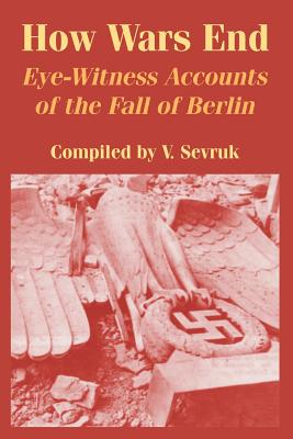 How Wars End: Eye-Witness Accounts of the Fall of Berlin - Sevruk, V (Compiled by)