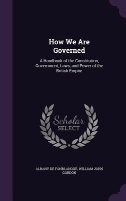 How We Are Governed: A Handbook of the Constitution, Government, Laws, and Power of the British Empire - De Fonblanque, Albany, and Gordon, William John