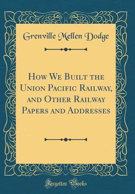 How We Built the Union Pacific Railway, and Other Railway Papers and Addresses (Classic Reprint) - Dodge, Grenville Mellen