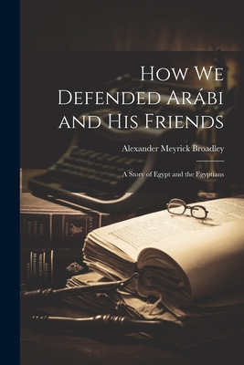 How We Defended Arbi and His Friends: A Story of Egypt and the Egyptians - Broadley, Alexander Meyrick