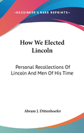 How We Elected Lincoln: Personal Recollections Of Lincoln And Men Of His Time