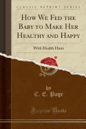 How We Fed the Baby to Make Her Healthy and Happy: With Health Hints (Classic Reprint)