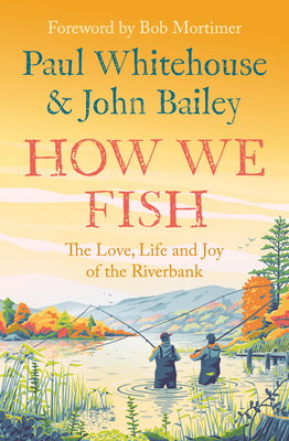 How We Fish: The Love, Life and Joy of the Riverbank - Whitehouse, Paul, and Bailey, John, and Mortimer, Bob (Foreword by)