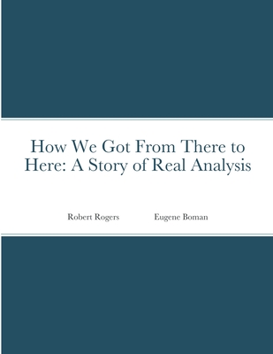 How We Got From There to Here: A Story of Real Analysis - Boman, Eugene, and Rogers, Robert