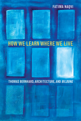 How We Learn Where We Live: Thomas Bernhard, Architecture, and Bildung - Naqvi, Fatima