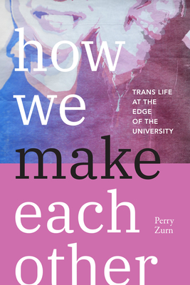 How We Make Each Other: Trans Life at the Edge of the University - Zurn, Perry