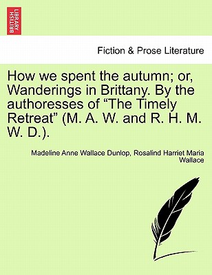 How We Spent the Autumn; Or, Wanderings in Brittany. by the Authoresses of the Timely Retreat (M. A. W. and R. H. M. W. D.). - Dunlop, Madeline Anne Wallace, and Wallace, Rosalind Harriet Maria