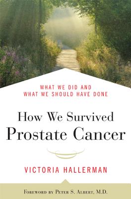 How We Survived Prostate Cancer: What We Did and What We Should Have Done - Hallerman, Victoria, and Albert, Peter S