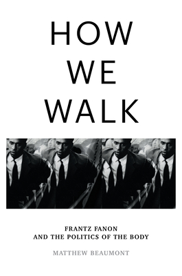 How We Walk: Frantz Fanon and the Politics of the Body - Beaumont, Matthew