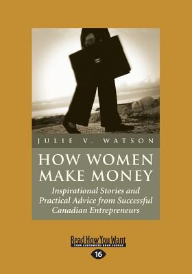 How Women Make Money: Inspirational Stories and Practical Advice from Successful Canadian Entrepreneurs - Watson, Julie V.