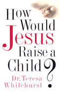 How Would Jesus Raise a Child? - Whitehurst, Teresa