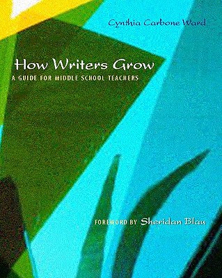 How Writers Grow: A Guide for Middle School Teachers - Carbone-Ward, Cynthia, and Blau, Sheridan (Foreword by)