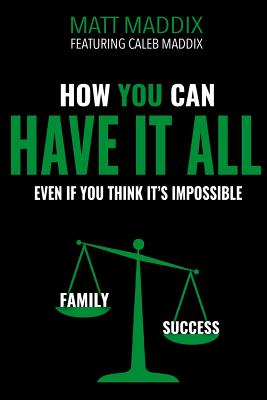 How You Can Have It All: Even If You Think It's It's Impossible - Maddix, Matt, and Maddix, Caleb