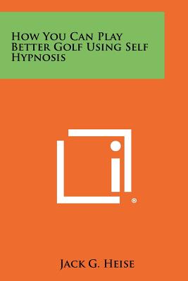 How You Can Play Better Golf Using Self Hypnosis - Heise, Jack G