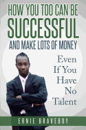 How You Too Can Be Successful and Make Lots of Money Even If You Have No Talent: How to Be Successful and Live to Your Full Potential