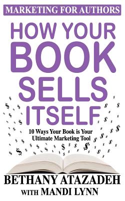How Your Book Sells Itself: 10 Ways Your Book is Your Ultimate Marketing Tool - Lynn, Mandi, and Atazadeh, Bethany