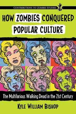How Zombies Conquered Popular Culture: The Multifarious Walking Dead in the 21st Century - Bishop, Kyle William