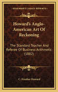 Howard's Anglo-American Art of Reckoning: The Standard Teacher and Referee of Business Arithmetic (1882)