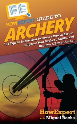 HowExpert Guide to Archery: 101 Tips to Learn How to Shoot a Bow & Arrow, Improve Your Archery Skills, and Become a Better Archer - Howexpert, and Rocha, Miguel