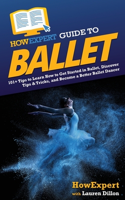 HowExpert Guide to Ballet: 101+ Tips to Learn How to Get Started in Ballet, Discover Tips & Tricks, and Become a Better Ballet Dancer - Howexpert, and Dillon, Lauren